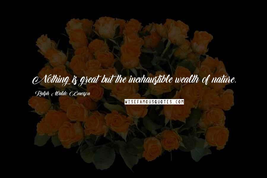 Ralph Waldo Emerson Quotes: Nothing is great but the inexhaustible wealth of nature.