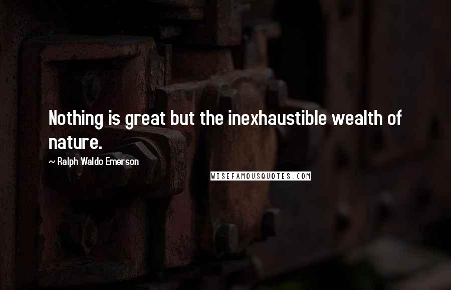 Ralph Waldo Emerson Quotes: Nothing is great but the inexhaustible wealth of nature.