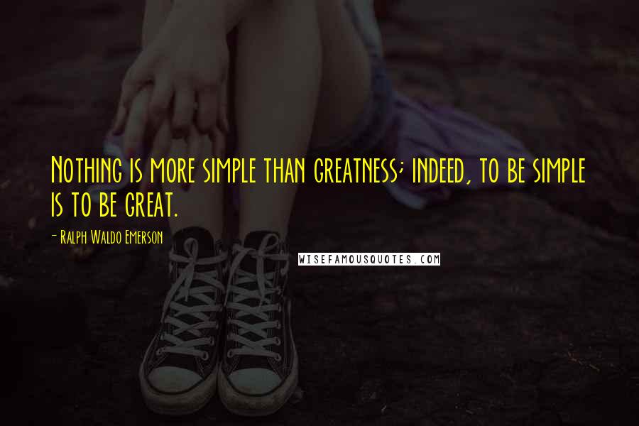 Ralph Waldo Emerson Quotes: Nothing is more simple than greatness; indeed, to be simple is to be great.