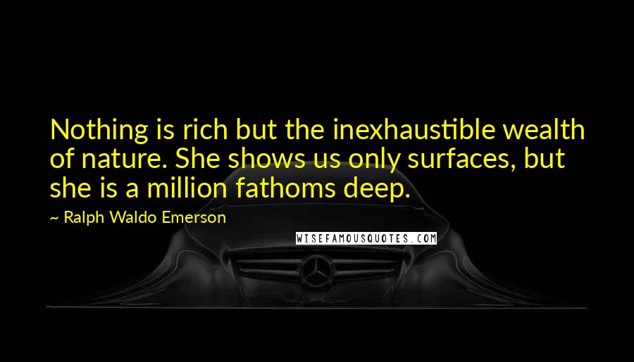 Ralph Waldo Emerson Quotes: Nothing is rich but the inexhaustible wealth of nature. She shows us only surfaces, but she is a million fathoms deep.