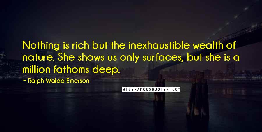 Ralph Waldo Emerson Quotes: Nothing is rich but the inexhaustible wealth of nature. She shows us only surfaces, but she is a million fathoms deep.