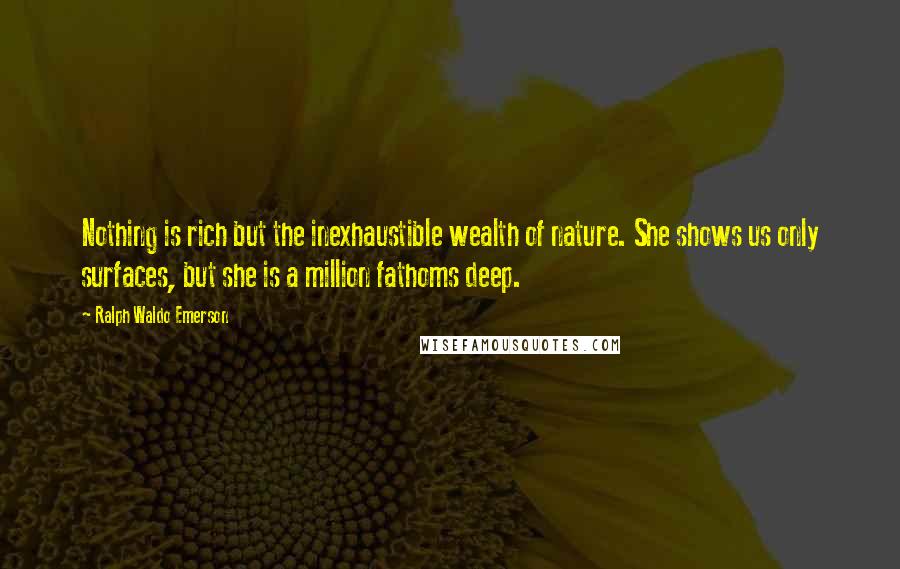 Ralph Waldo Emerson Quotes: Nothing is rich but the inexhaustible wealth of nature. She shows us only surfaces, but she is a million fathoms deep.