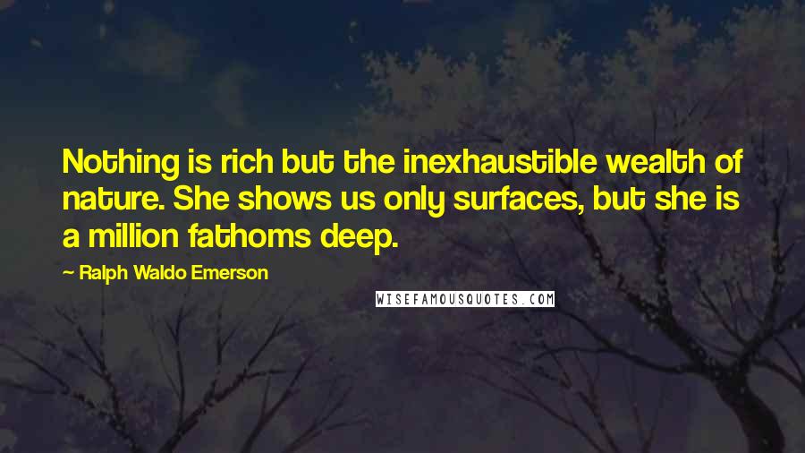 Ralph Waldo Emerson Quotes: Nothing is rich but the inexhaustible wealth of nature. She shows us only surfaces, but she is a million fathoms deep.