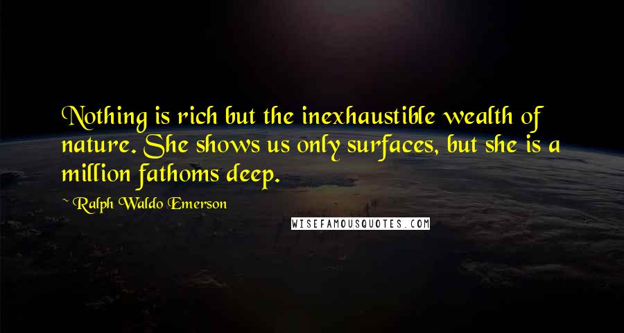 Ralph Waldo Emerson Quotes: Nothing is rich but the inexhaustible wealth of nature. She shows us only surfaces, but she is a million fathoms deep.