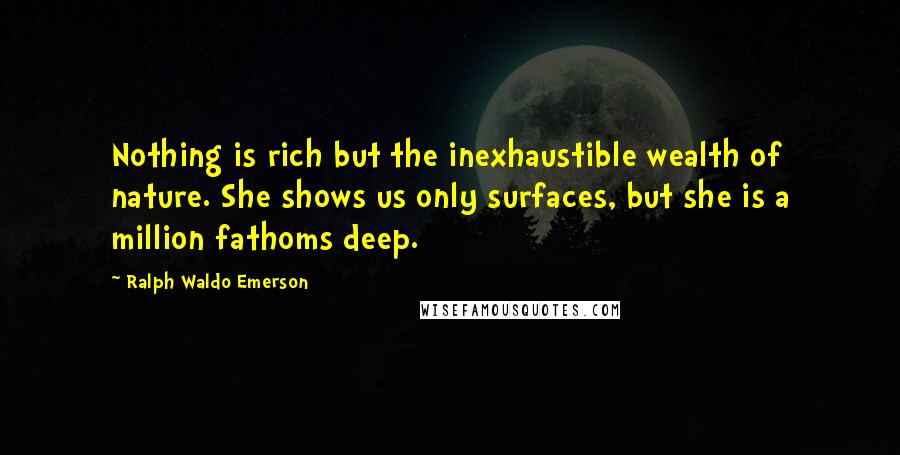 Ralph Waldo Emerson Quotes: Nothing is rich but the inexhaustible wealth of nature. She shows us only surfaces, but she is a million fathoms deep.