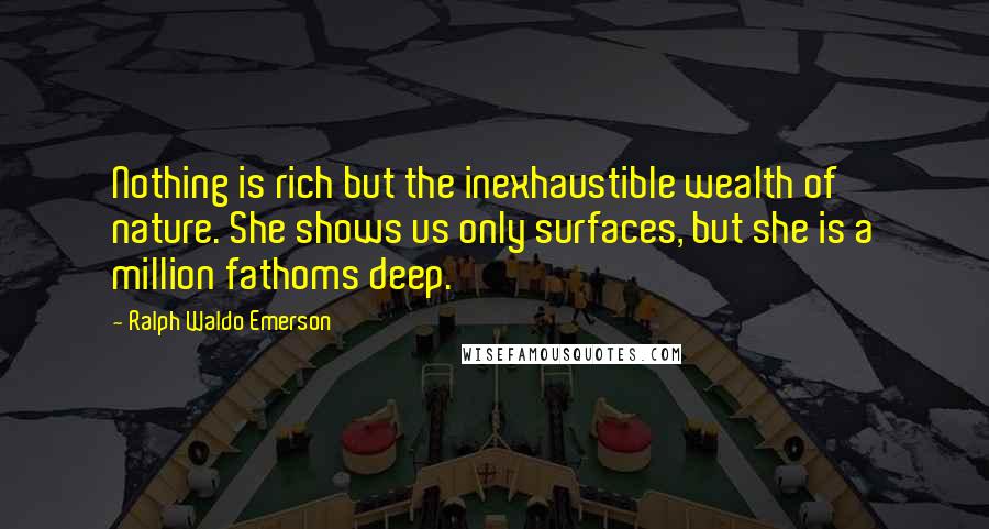 Ralph Waldo Emerson Quotes: Nothing is rich but the inexhaustible wealth of nature. She shows us only surfaces, but she is a million fathoms deep.