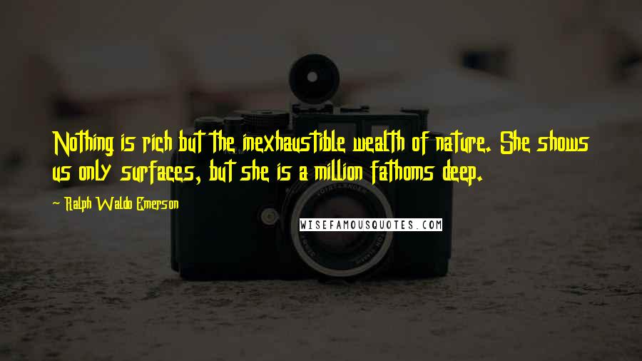 Ralph Waldo Emerson Quotes: Nothing is rich but the inexhaustible wealth of nature. She shows us only surfaces, but she is a million fathoms deep.