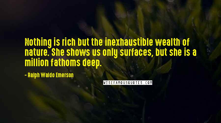 Ralph Waldo Emerson Quotes: Nothing is rich but the inexhaustible wealth of nature. She shows us only surfaces, but she is a million fathoms deep.