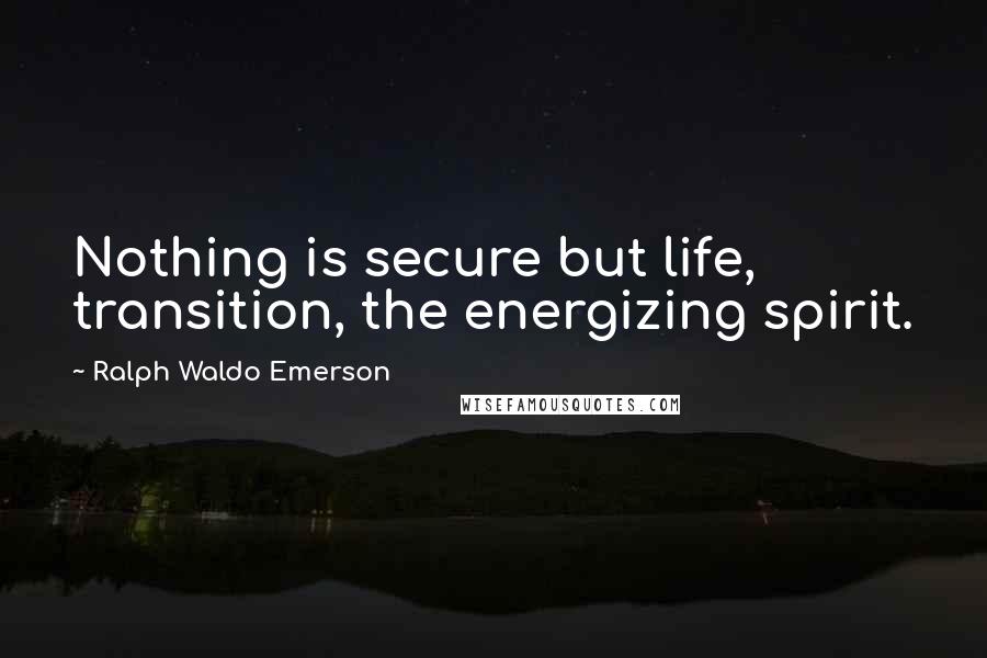 Ralph Waldo Emerson Quotes: Nothing is secure but life, transition, the energizing spirit.