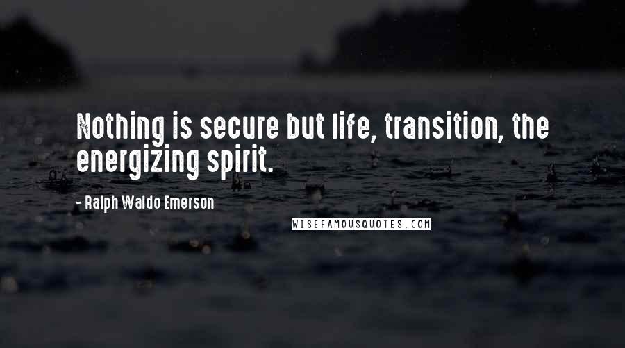 Ralph Waldo Emerson Quotes: Nothing is secure but life, transition, the energizing spirit.