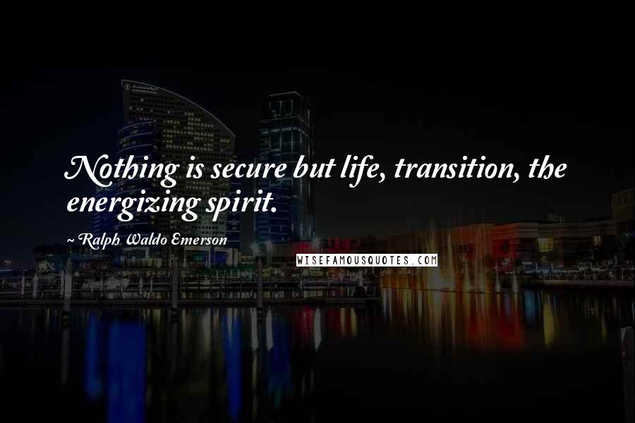 Ralph Waldo Emerson Quotes: Nothing is secure but life, transition, the energizing spirit.