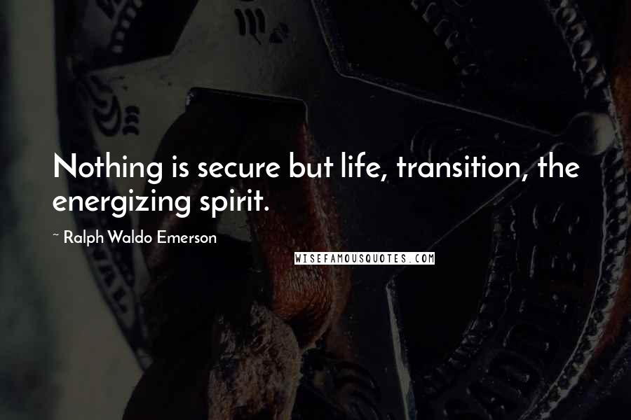 Ralph Waldo Emerson Quotes: Nothing is secure but life, transition, the energizing spirit.