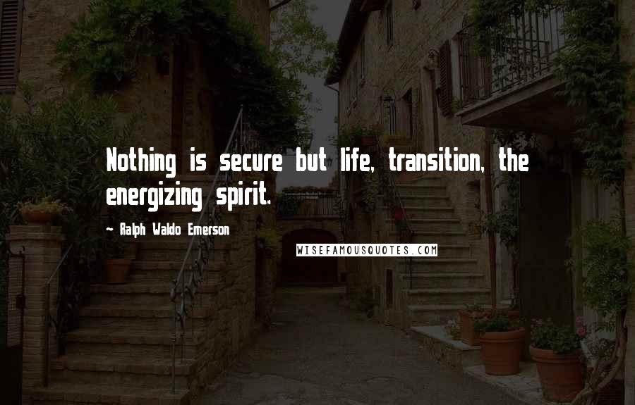 Ralph Waldo Emerson Quotes: Nothing is secure but life, transition, the energizing spirit.