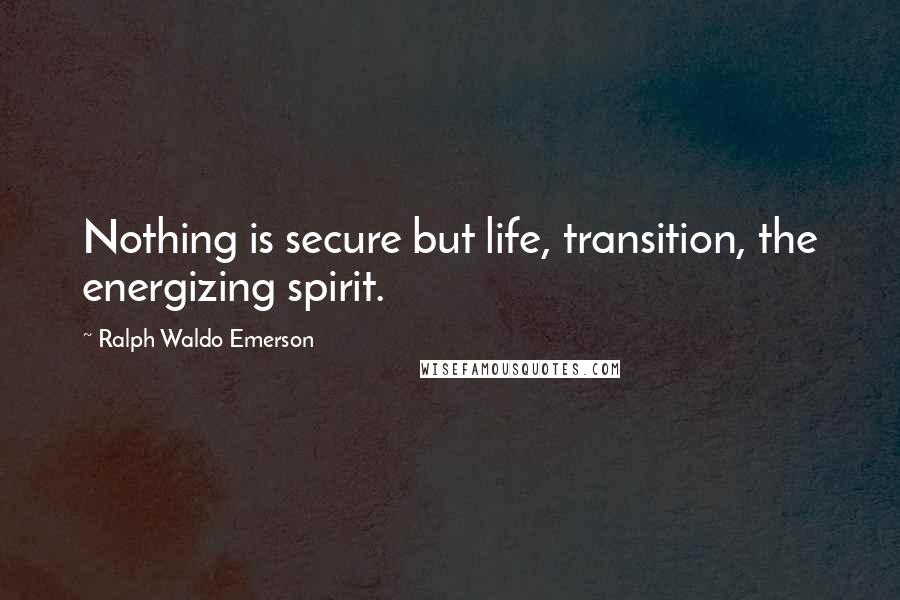 Ralph Waldo Emerson Quotes: Nothing is secure but life, transition, the energizing spirit.