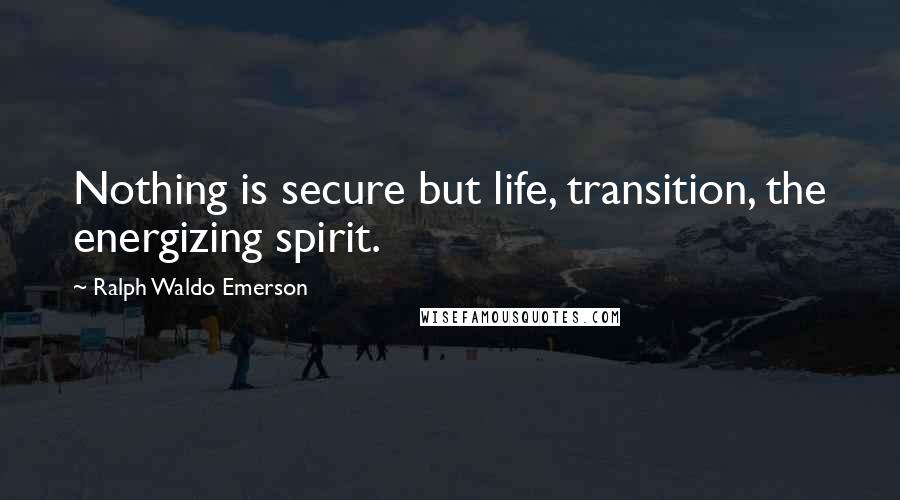 Ralph Waldo Emerson Quotes: Nothing is secure but life, transition, the energizing spirit.
