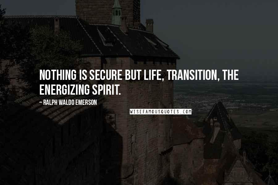 Ralph Waldo Emerson Quotes: Nothing is secure but life, transition, the energizing spirit.