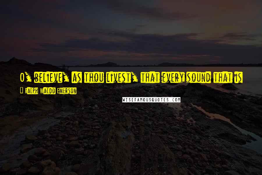 Ralph Waldo Emerson Quotes: O, believe, as thou livest, that every sound that is spoken over the round world, which thou oughtest to hear, will vibrate on thine ear!