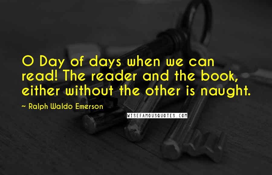 Ralph Waldo Emerson Quotes: O Day of days when we can read! The reader and the book, either without the other is naught.