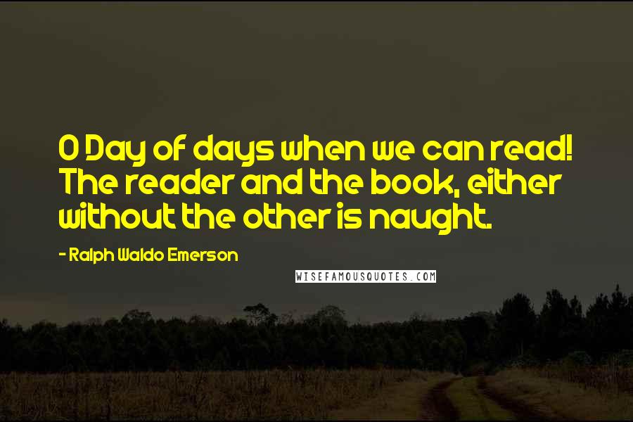 Ralph Waldo Emerson Quotes: O Day of days when we can read! The reader and the book, either without the other is naught.