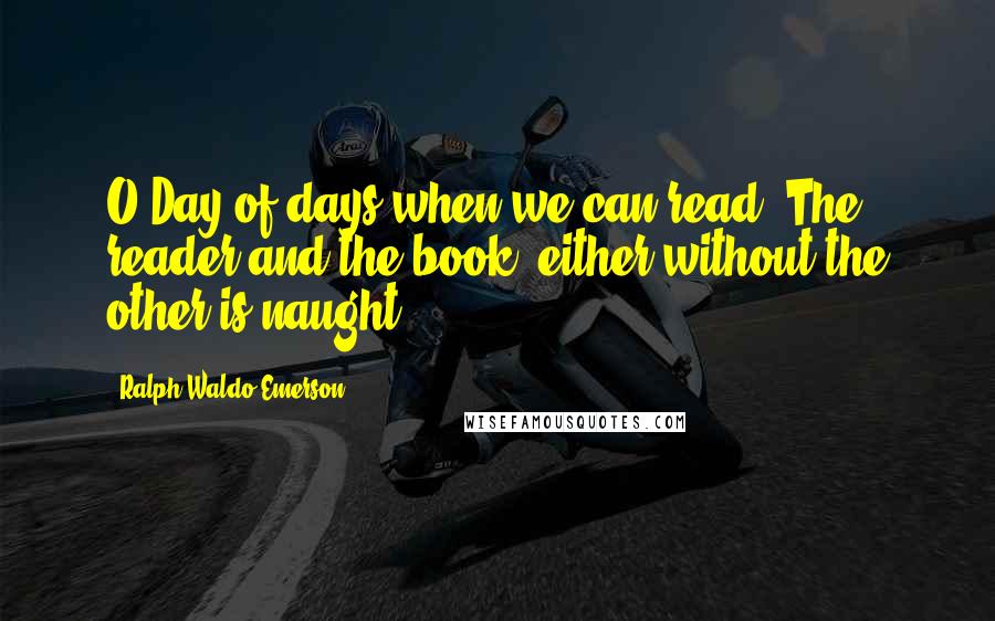 Ralph Waldo Emerson Quotes: O Day of days when we can read! The reader and the book, either without the other is naught.