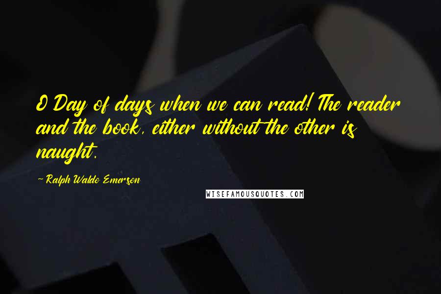 Ralph Waldo Emerson Quotes: O Day of days when we can read! The reader and the book, either without the other is naught.