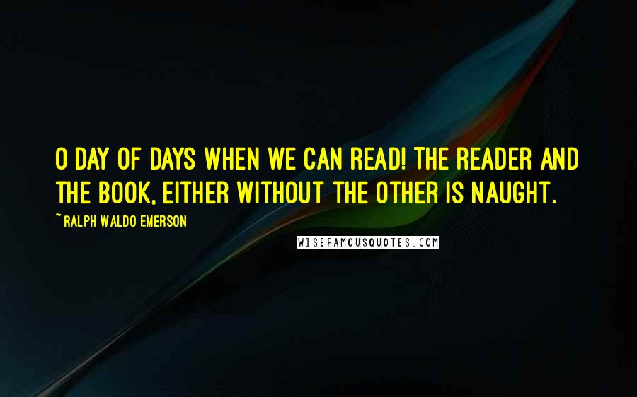 Ralph Waldo Emerson Quotes: O Day of days when we can read! The reader and the book, either without the other is naught.