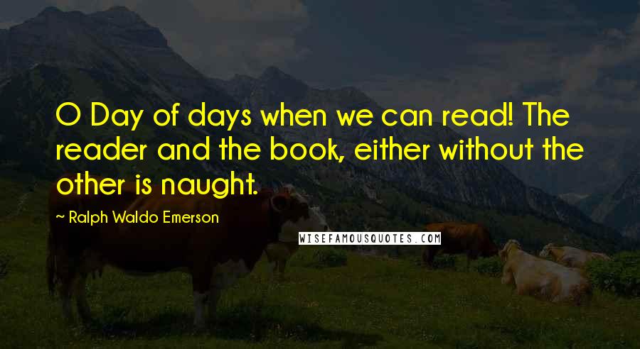 Ralph Waldo Emerson Quotes: O Day of days when we can read! The reader and the book, either without the other is naught.