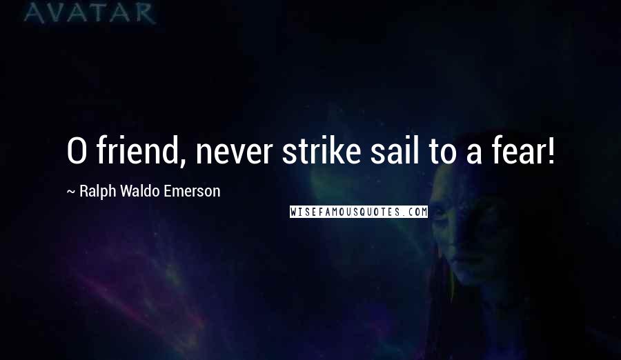 Ralph Waldo Emerson Quotes: O friend, never strike sail to a fear!