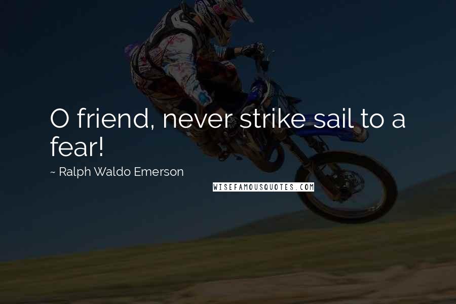 Ralph Waldo Emerson Quotes: O friend, never strike sail to a fear!