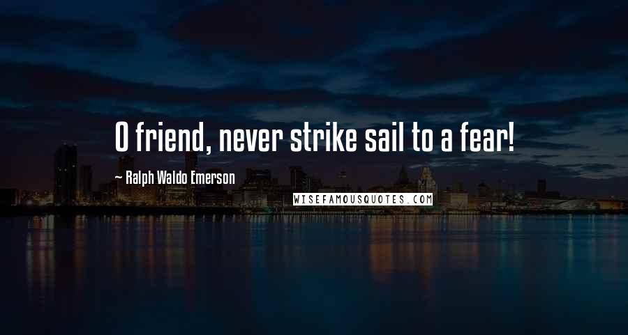 Ralph Waldo Emerson Quotes: O friend, never strike sail to a fear!