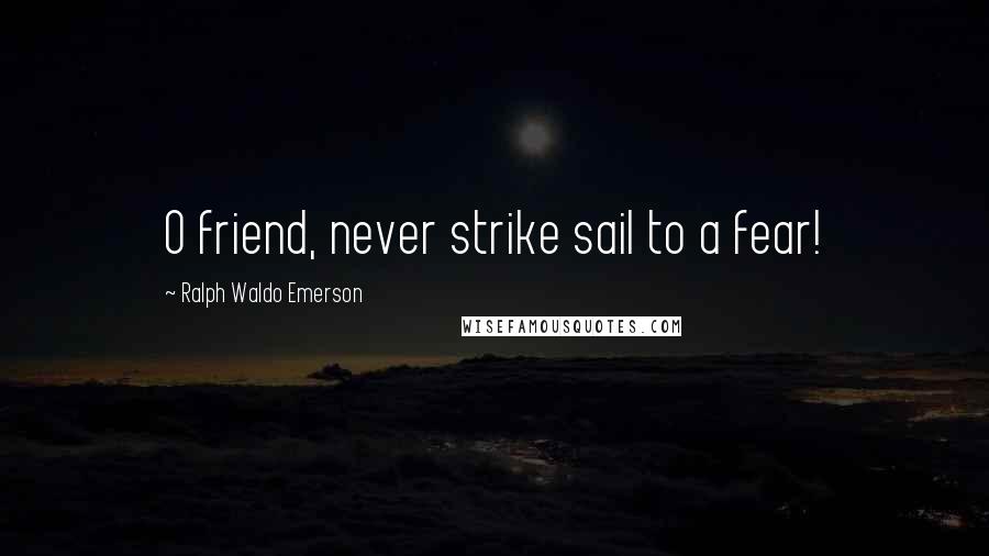 Ralph Waldo Emerson Quotes: O friend, never strike sail to a fear!