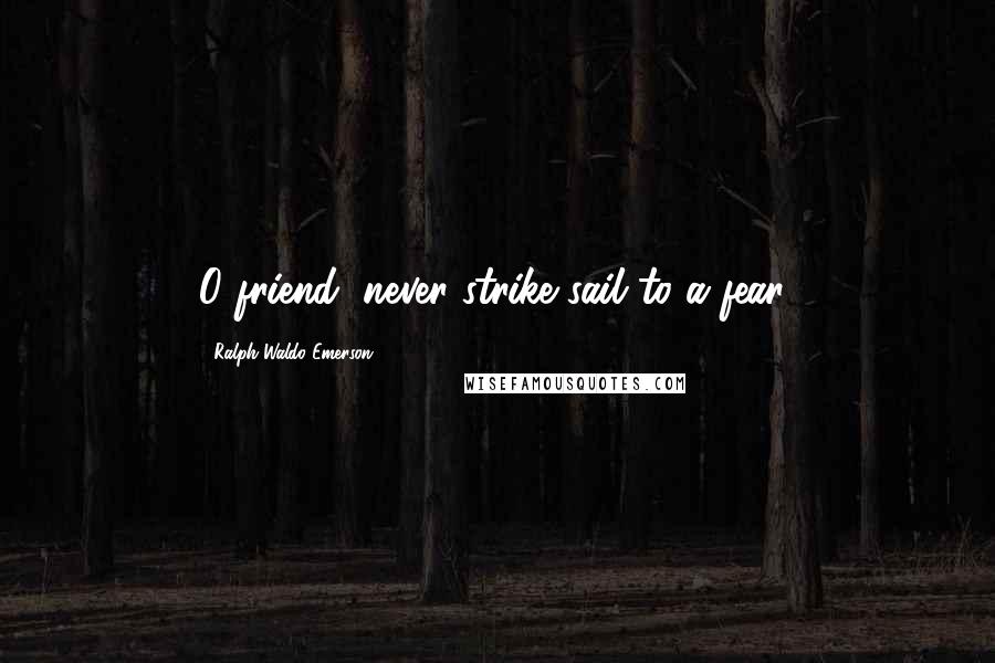 Ralph Waldo Emerson Quotes: O friend, never strike sail to a fear!