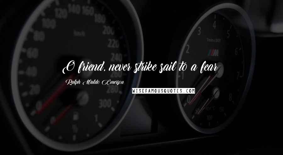 Ralph Waldo Emerson Quotes: O friend, never strike sail to a fear!