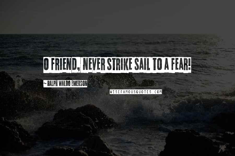 Ralph Waldo Emerson Quotes: O friend, never strike sail to a fear!