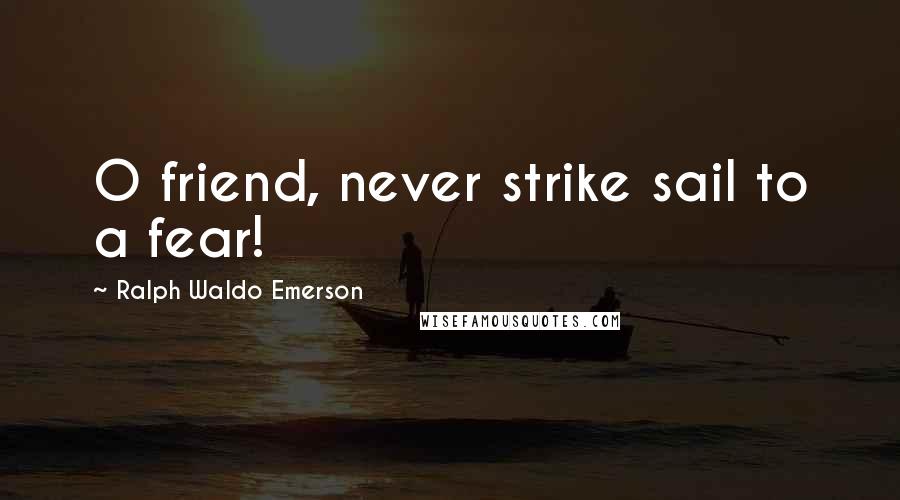 Ralph Waldo Emerson Quotes: O friend, never strike sail to a fear!