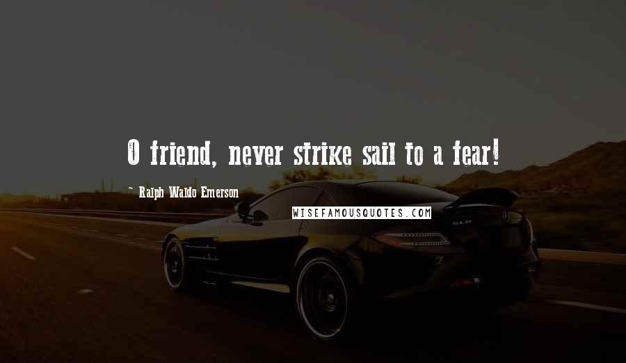 Ralph Waldo Emerson Quotes: O friend, never strike sail to a fear!