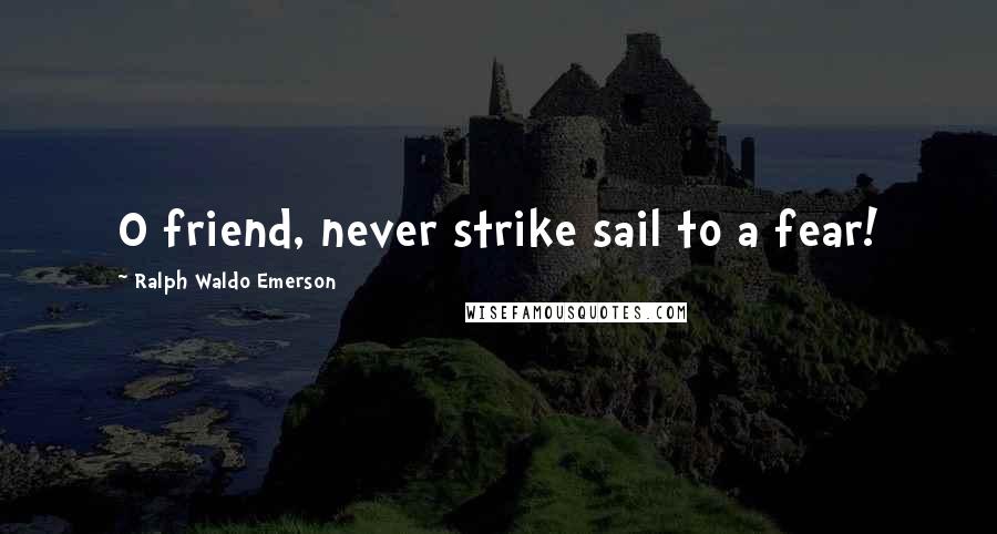 Ralph Waldo Emerson Quotes: O friend, never strike sail to a fear!