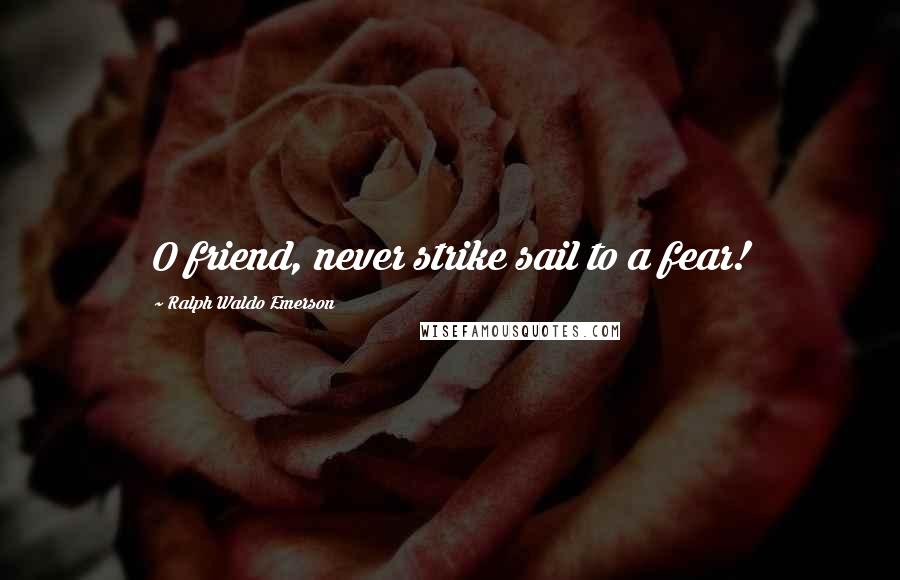 Ralph Waldo Emerson Quotes: O friend, never strike sail to a fear!