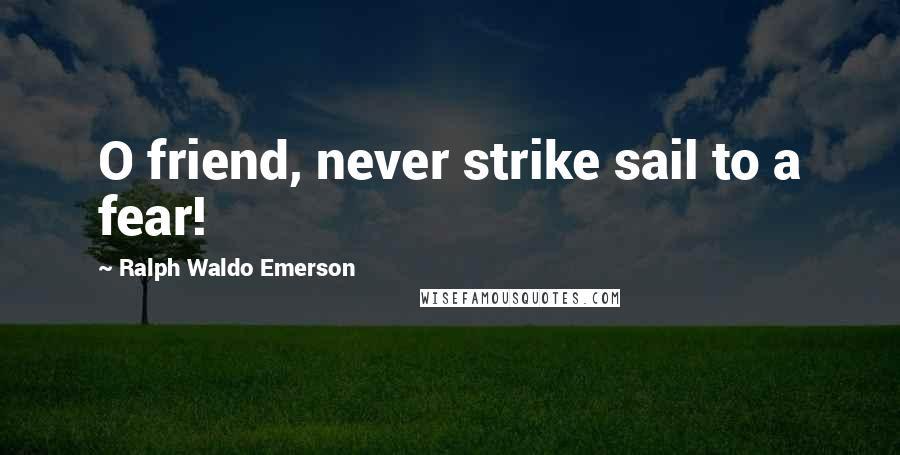 Ralph Waldo Emerson Quotes: O friend, never strike sail to a fear!