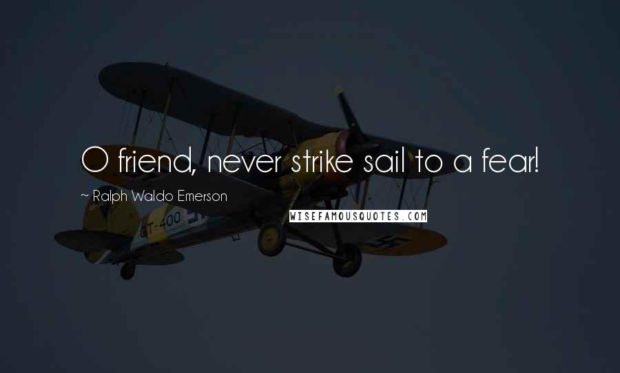 Ralph Waldo Emerson Quotes: O friend, never strike sail to a fear!