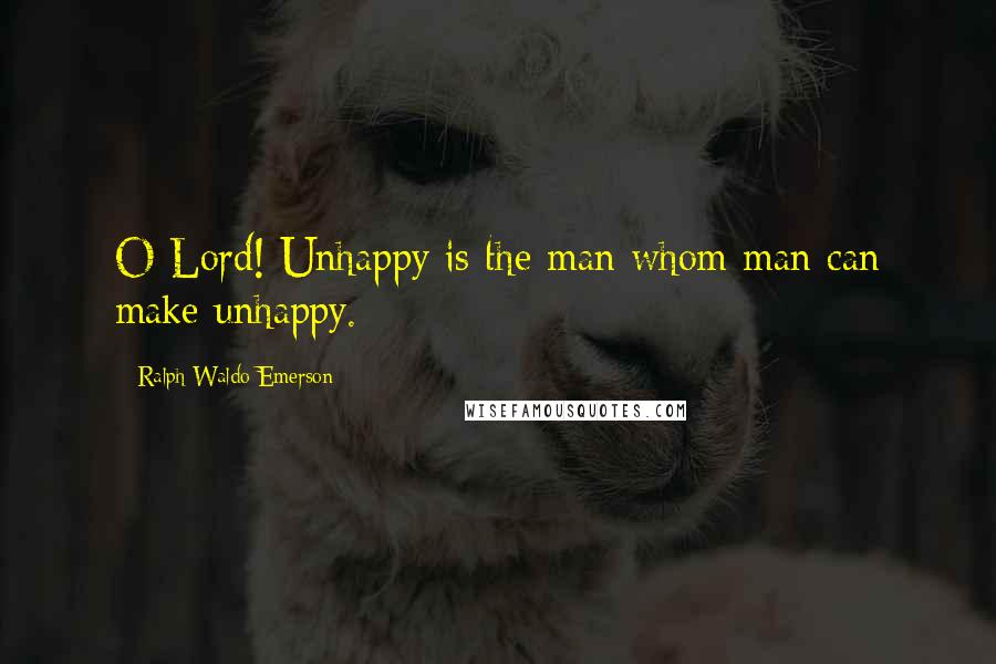 Ralph Waldo Emerson Quotes: O Lord! Unhappy is the man whom man can make unhappy.