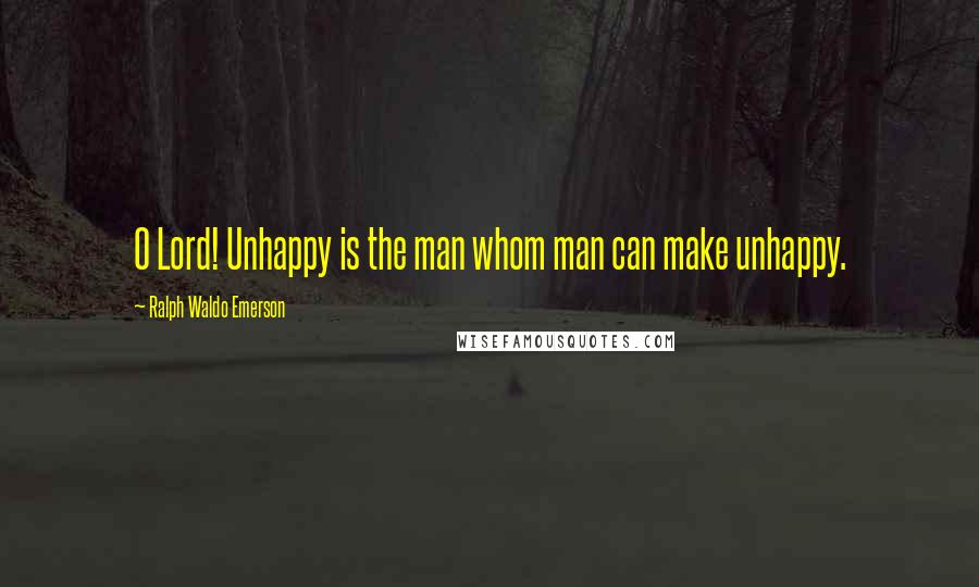 Ralph Waldo Emerson Quotes: O Lord! Unhappy is the man whom man can make unhappy.