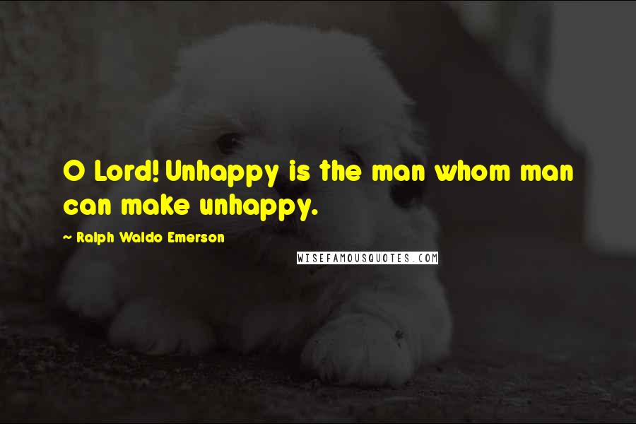 Ralph Waldo Emerson Quotes: O Lord! Unhappy is the man whom man can make unhappy.