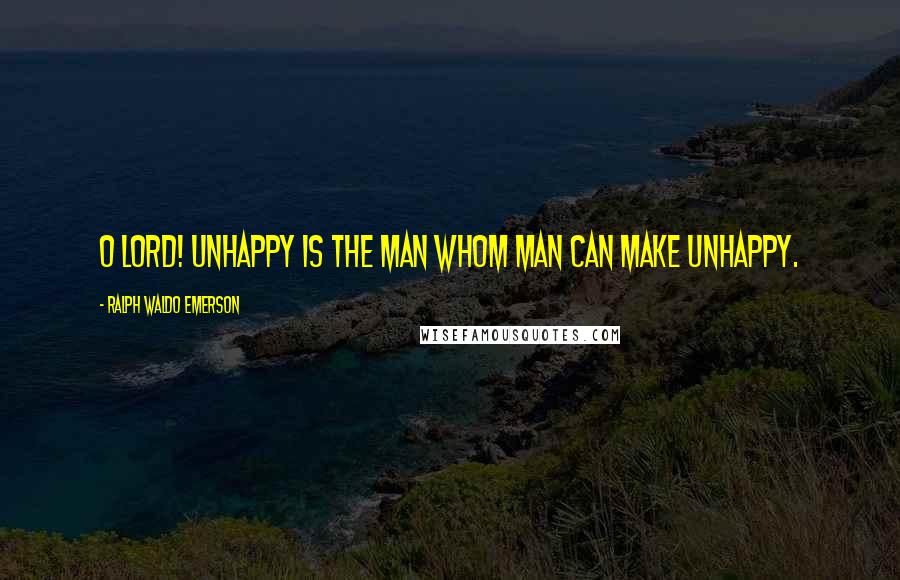 Ralph Waldo Emerson Quotes: O Lord! Unhappy is the man whom man can make unhappy.