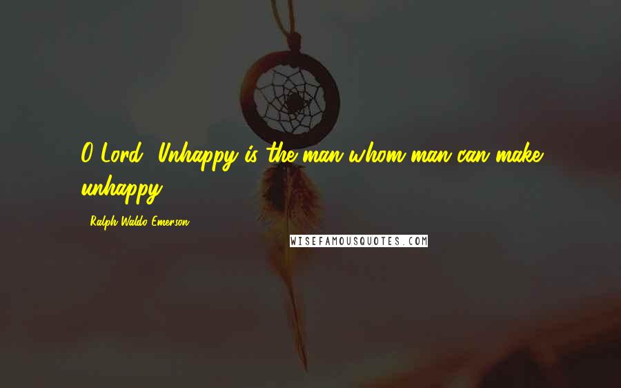 Ralph Waldo Emerson Quotes: O Lord! Unhappy is the man whom man can make unhappy.