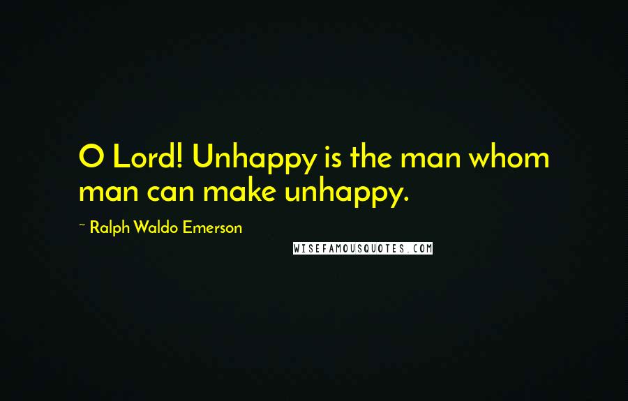 Ralph Waldo Emerson Quotes: O Lord! Unhappy is the man whom man can make unhappy.