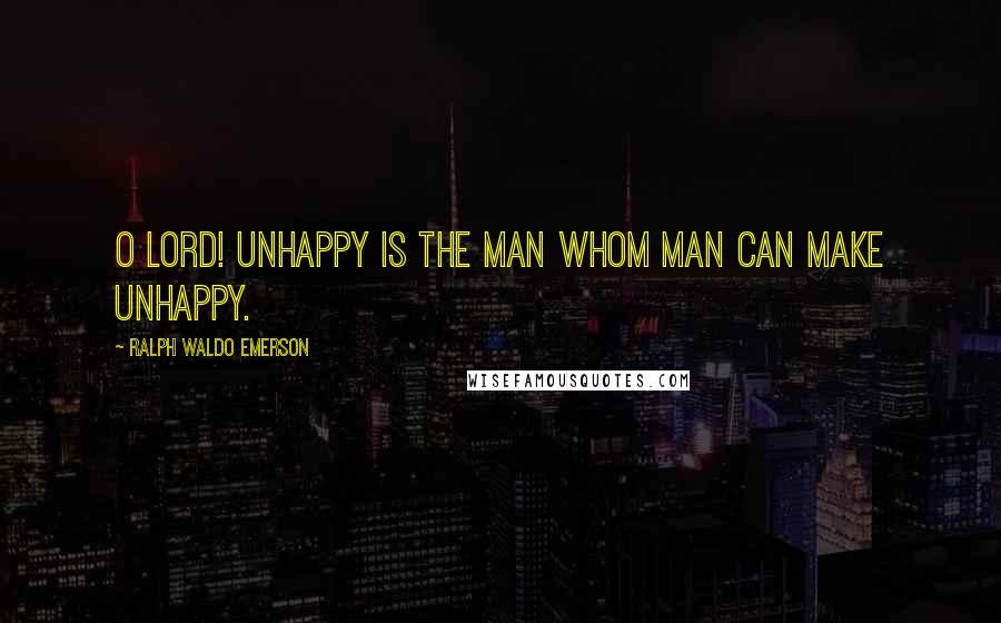 Ralph Waldo Emerson Quotes: O Lord! Unhappy is the man whom man can make unhappy.