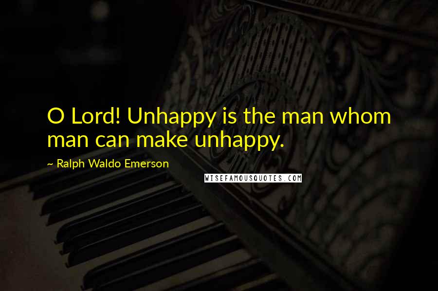 Ralph Waldo Emerson Quotes: O Lord! Unhappy is the man whom man can make unhappy.
