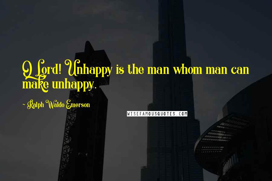 Ralph Waldo Emerson Quotes: O Lord! Unhappy is the man whom man can make unhappy.