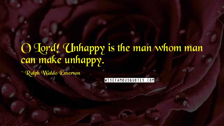 Ralph Waldo Emerson Quotes: O Lord! Unhappy is the man whom man can make unhappy.